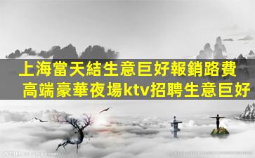 上海當天結生意巨好報銷路費 高端豪華夜場ktv招聘生意巨好